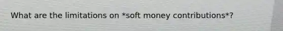 What are the limitations on *soft money contributions*?