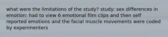 what were the limitations of the study? study: sex differences in emotion: had to view 6 emotional film clips and then self reported emotions and the facial muscle movements were coded by experimenters