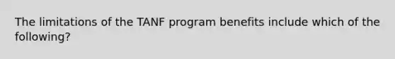 The limitations of the TANF program benefits include which of the following?