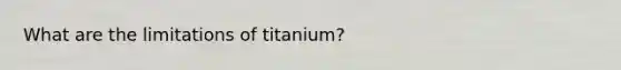 What are the limitations of titanium?