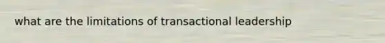 what are the limitations of transactional leadership