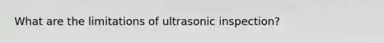 What are the limitations of ultrasonic inspection?