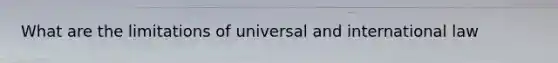 What are the limitations of universal and international law