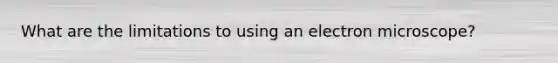 What are the limitations to using an electron microscope?
