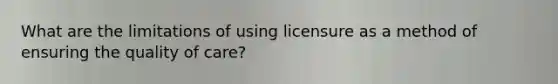 What are the limitations of using licensure as a method of ensuring the quality of care?