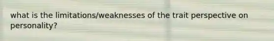 what is the limitations/weaknesses of the trait perspective on personality?