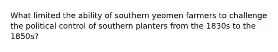 What limited the ability of southern yeomen farmers to challenge the political control of southern planters from the 1830s to the 1850s?