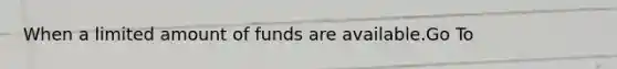 When a limited amount of funds are available.Go To