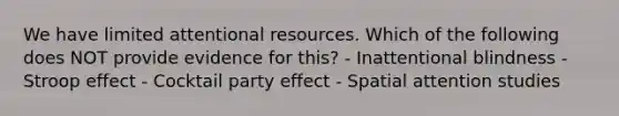 We have limited attentional resources. Which of the following does NOT provide evidence for this? - Inattentional blindness - Stroop effect - Cocktail party effect - Spatial attention studies