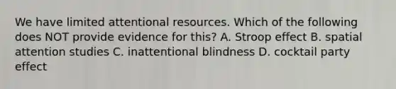 We have limited attentional resources. Which of the following does NOT provide evidence for this? A. Stroop effect B. spatial attention studies C. inattentional blindness D. cocktail party effect