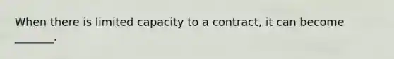 When there is limited capacity to a contract, it can become _______.