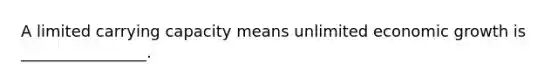 A limited carrying capacity means unlimited economic growth is ________________.