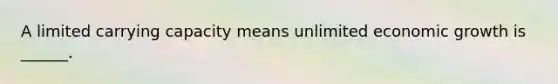 A limited carrying capacity means unlimited economic growth is ______.