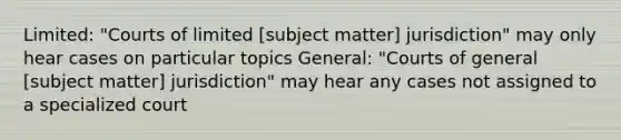 Limited: "Courts of limited [subject matter] jurisdiction" may only hear cases on particular topics General: "Courts of general [subject matter] jurisdiction" may hear any cases not assigned to a specialized court