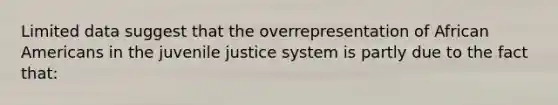 Limited data suggest that the overrepresentation of African Americans in the juvenile justice system is partly due to the fact that: