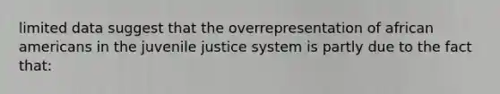 limited data suggest that the overrepresentation of african americans in the juvenile justice system is partly due to the fact that: