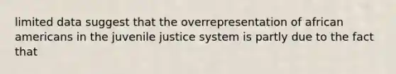 limited data suggest that the overrepresentation of african americans in the juvenile justice system is partly due to the fact that