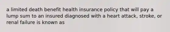 a limited death benefit health insurance policy that will pay a lump sum to an insured diagnosed with a heart attack, stroke, or renal failure is known as