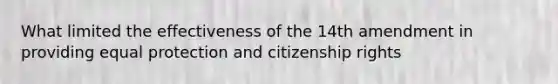 What limited the effectiveness of the 14th amendment in providing equal protection and citizenship rights