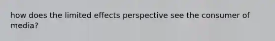 how does the limited effects perspective see the consumer of media?