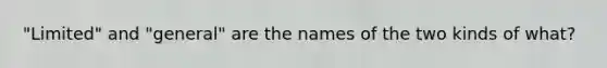 "Limited" and "general" are the names of the two kinds of what?