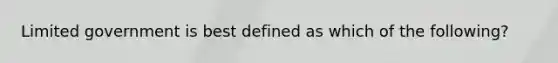 Limited government is best defined as which of the following?