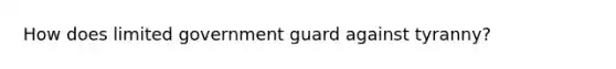 How does limited government guard against tyranny?