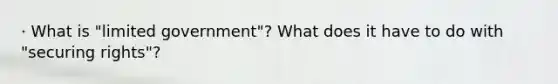 · What is "limited government"? What does it have to do with "securing rights"?