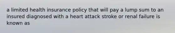 a limited health insurance policy that will pay a lump sum to an insured diagnosed with a heart attack stroke or renal failure is known as