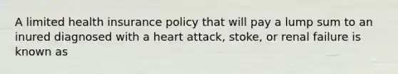 A limited health insurance policy that will pay a lump sum to an inured diagnosed with a heart attack, stoke, or renal failure is known as