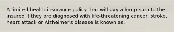 A limited health insurance policy that will pay a lump-sum to the insured if they are diagnosed with life-threatening cancer, stroke, heart attack or Alzheimer's disease is known as: