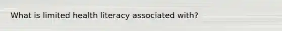 What is limited health literacy associated with?