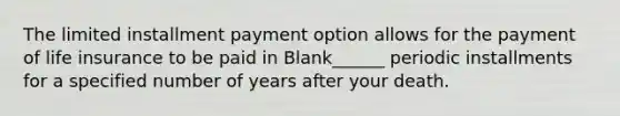 The limited installment payment option allows for the payment of life insurance to be paid in Blank______ periodic installments for a specified number of years after your death.