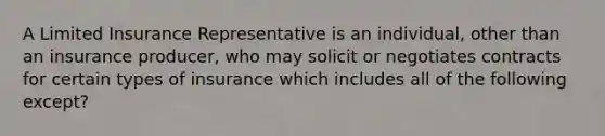 A Limited Insurance Representative is an individual, other than an insurance producer, who may solicit or negotiates contracts for certain types of insurance which includes all of the following except?