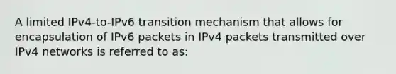 A limited IPv4-to-IPv6 transition mechanism that allows for encapsulation of IPv6 packets in IPv4 packets transmitted over IPv4 networks is referred to as: