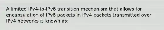 A limited IPv4-to-IPv6 transition mechanism that allows for encapsulation of IPv6 packets in IPv4 packets transmitted over IPv4 networks is known as: