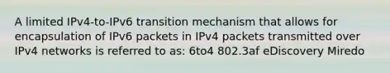 A limited IPv4-to-IPv6 transition mechanism that allows for encapsulation of IPv6 packets in IPv4 packets transmitted over IPv4 networks is referred to as: 6to4 802.3af eDiscovery Miredo