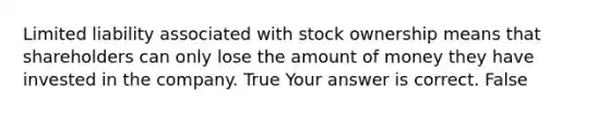 Limited liability associated with stock ownership means that shareholders can only lose the amount of money they have invested in the company. True Your answer is correct. False