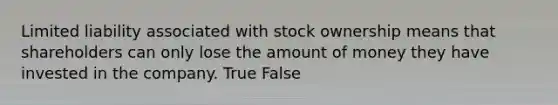 Limited liability associated with stock ownership means that shareholders can only lose the amount of money they have invested in the company. True False