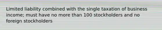 Limited liability combined with the single taxation of business income; must have no more than 100 stockholders and no foreign stockholders