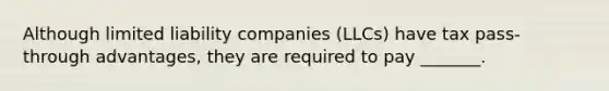 Although limited liability companies (LLCs) have tax pass-through advantages, they are required to pay _______.