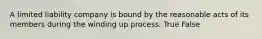 A limited liability company is bound by the reasonable acts of its members during the winding up process. True False