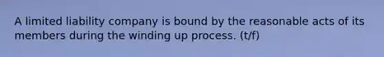 A limited liability company is bound by the reasonable acts of its members during the winding up process. (t/f)