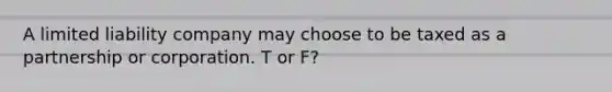 A limited liability company may choose to be taxed as a partnership or corporation. T or F?
