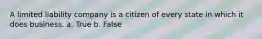 A limited liability company is a citizen of every state in which it does business. a. True b. False