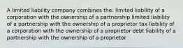 A limited liability company combines the: limited liability of a corporation with the ownership of a partnership limited liability of a partnership with the ownership of a proprietor tax liability of a corporation with the ownership of a proprietor debt liability of a partnership with the ownership of a proprietor