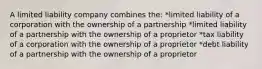 A limited liability company combines the: *limited liability of a corporation with the ownership of a partnership *limited liability of a partnership with the ownership of a proprietor *tax liability of a corporation with the ownership of a proprietor *debt liability of a partnership with the ownership of a proprietor