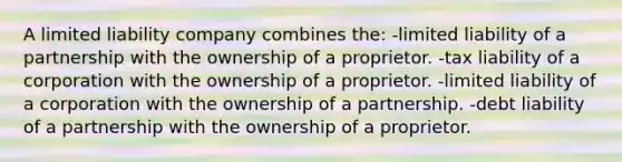 A limited liability company combines the: -limited liability of a partnership with the ownership of a proprietor. -tax liability of a corporation with the ownership of a proprietor. -limited liability of a corporation with the ownership of a partnership. -debt liability of a partnership with the ownership of a proprietor.