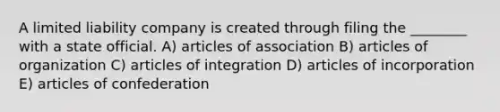 A limited liability company is created through filing the ________ with a state official. A) articles of association B) articles of organization C) articles of integration D) articles of incorporation E) articles of confederation