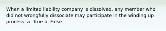 When a limited liability company is dissolved, any member who did not wrongfully dissociate may participate in the winding up process. a. True b. False